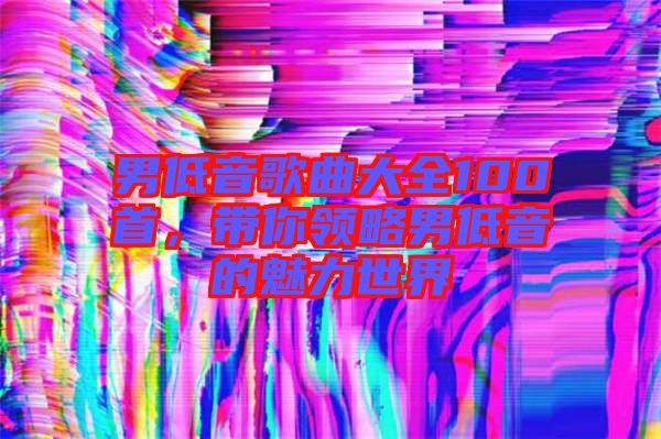 男低音歌曲大全100首，帶你領(lǐng)略男低音的魅力世界