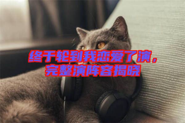 終于輪到我戀愛了演，完整演陣容揭曉