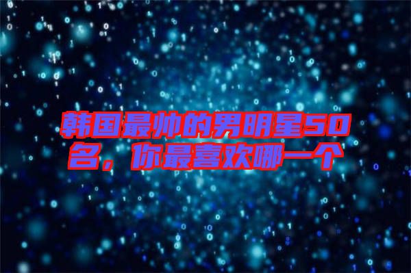 韓國最帥的男明星50名，你最喜歡哪一個