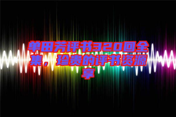 單田芳評書320回全集，珍貴的評書資源享