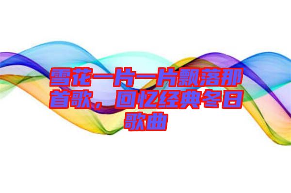 雪花一片一片飄落那首歌，回憶經(jīng)典冬日歌曲