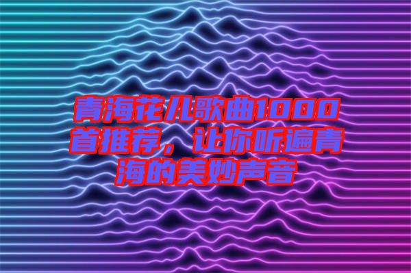 青?；▋焊枨?000首推薦，讓你聽遍青海的美妙聲音