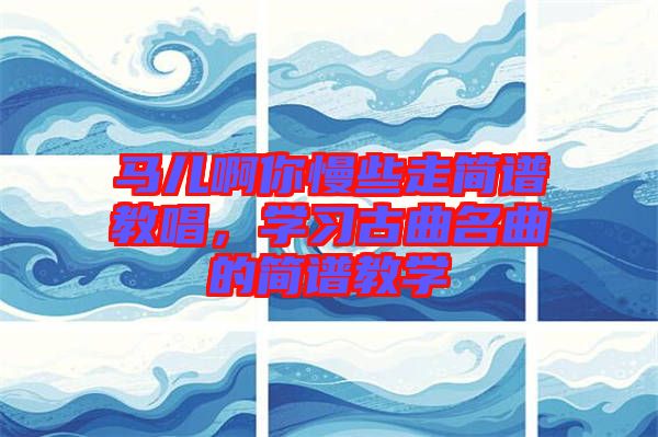 馬兒啊你慢些走簡譜教唱，學(xué)習(xí)古曲名曲的簡譜教學(xué)