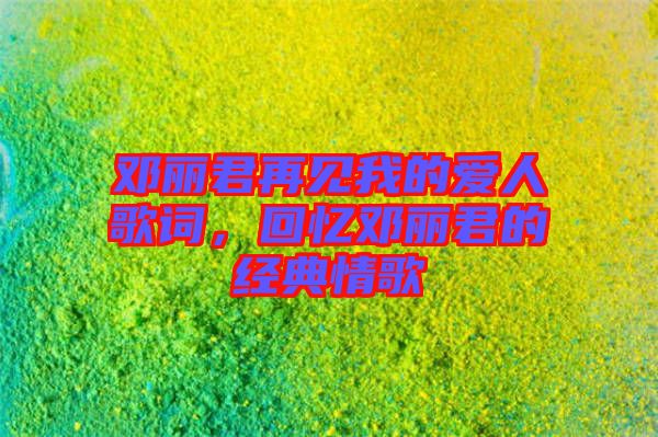 鄧麗君再見(jiàn)我的愛(ài)人歌詞，回憶鄧麗君的經(jīng)典情歌