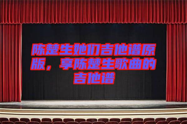 陳楚生她們吉他譜原版，享陳楚生歌曲的吉他譜