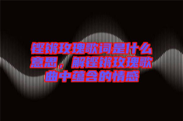 鏗鏘玫瑰歌詞是什么意思，解鏗鏘玫瑰歌曲中蘊含的情感