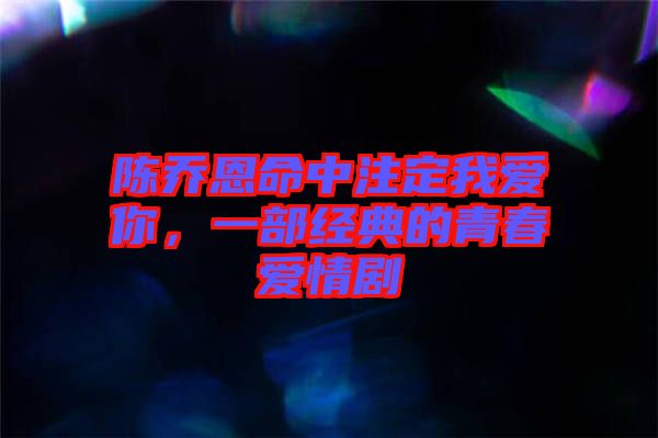 陳喬恩命中注定我愛你，一部經(jīng)典的青春愛情劇