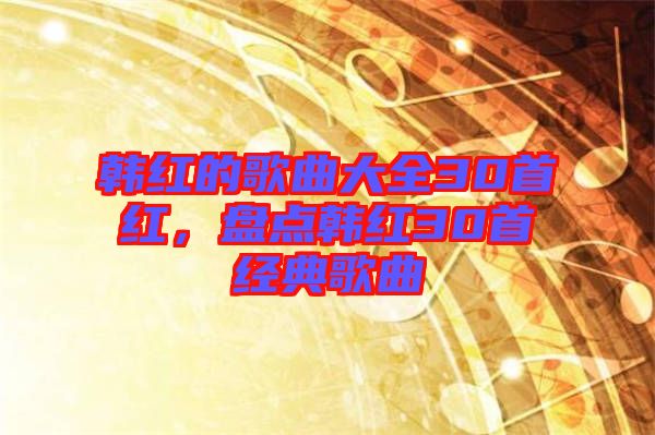 韓紅的歌曲大全30首紅，盤點(diǎn)韓紅30首經(jīng)典歌曲