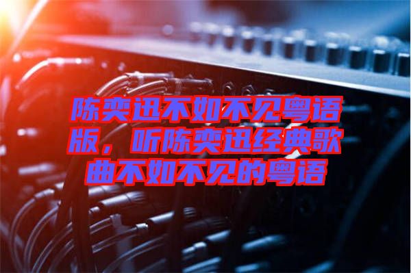 陳奕迅不如不見粵語版，聽陳奕迅經(jīng)典歌曲不如不見的粵語