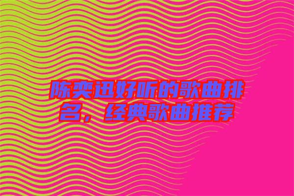 陳奕迅好聽的歌曲排名，經(jīng)典歌曲推薦