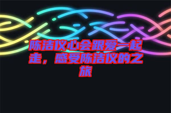 陳潔儀心會(huì)跟愛(ài)一起走，感受陳潔儀的之旅