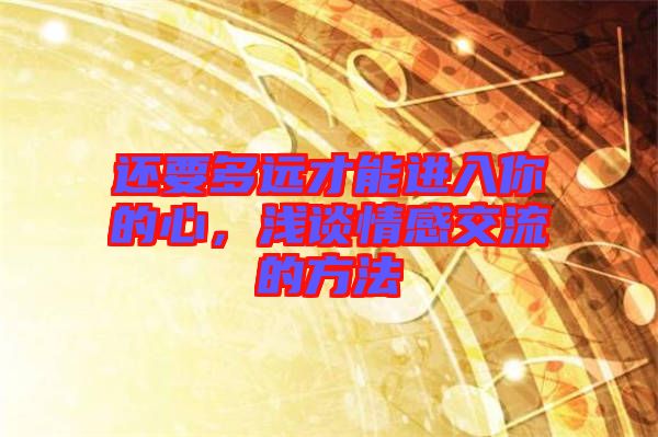 還要多遠(yuǎn)才能進(jìn)入你的心，淺談情感交流的方法