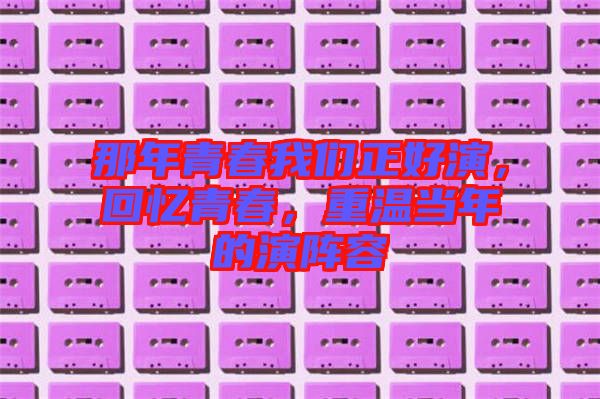 那年青春我們正好演，回憶青春，重溫當(dāng)年的演陣容