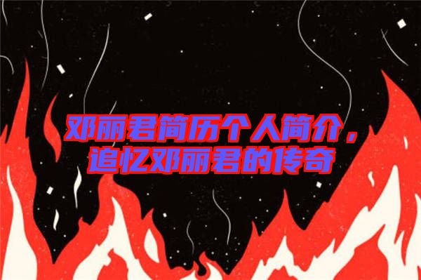 鄧麗君簡歷個人簡介，追憶鄧麗君的傳奇
