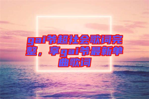 gai爺超社會歌詞完整，享gai爺最新單曲歌詞