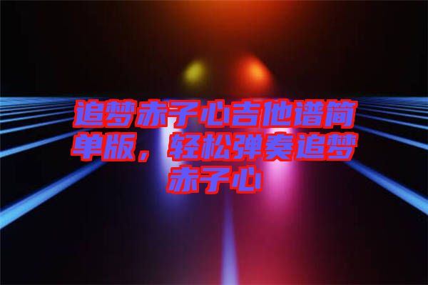 追夢赤子心吉他譜簡單版，輕松彈奏追夢赤子心