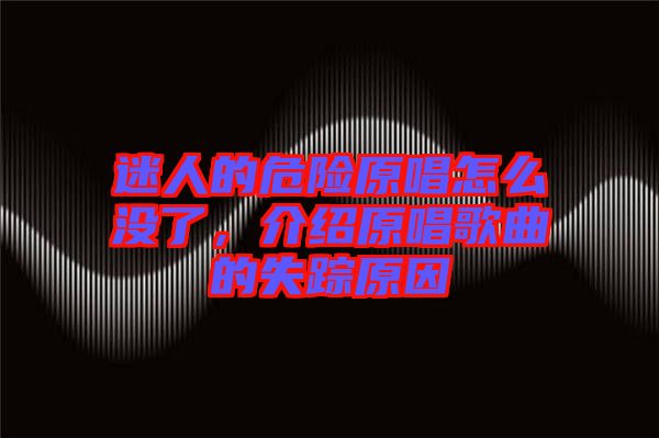迷人的危險(xiǎn)原唱怎么沒了，介紹原唱歌曲的失蹤原因